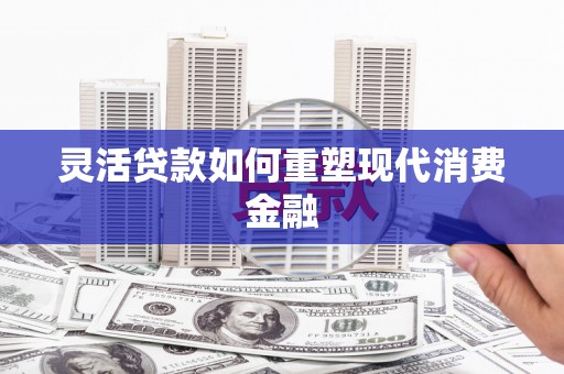 茂林灵活贷款如何重塑现代消费金融