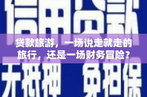 茂林贷款旅游，一场说走就走的旅行，还是一场财务冒险？