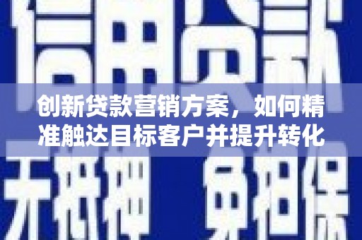 茂林创新贷款营销方案，如何精准触达目标客户并提升转化率