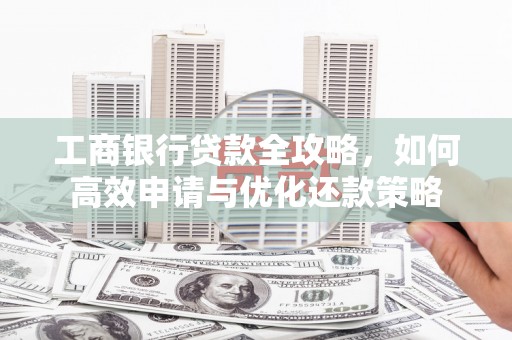 茂林工商银行贷款全攻略，如何高效申请与优化还款策略