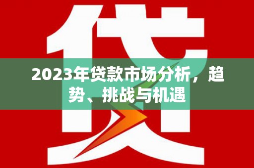 茂林2023年贷款市场分析，趋势、挑战与机遇
