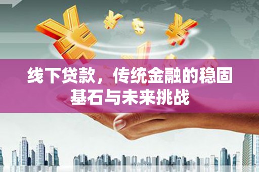 茂林线下贷款，传统金融的稳固基石与未来挑战