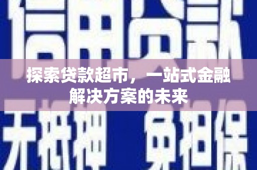 茂林探索贷款超市，一站式金融解决方案的未来