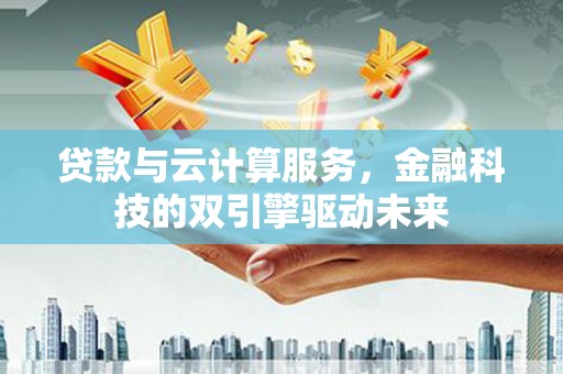茂林贷款与云计算服务，金融科技的双引擎驱动未来