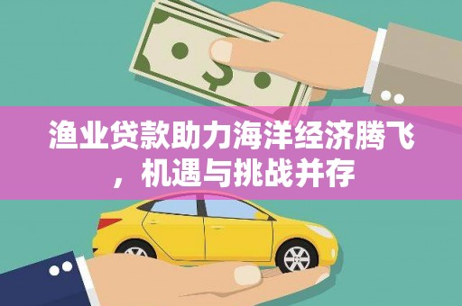 茂林渔业贷款助力海洋经济腾飞，机遇与挑战并存