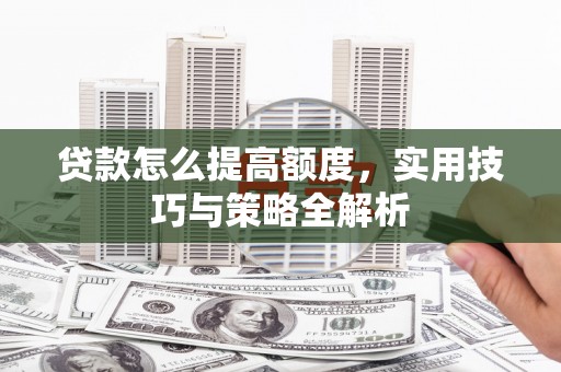 茂林贷款怎么提高额度，实用技巧与策略全解析