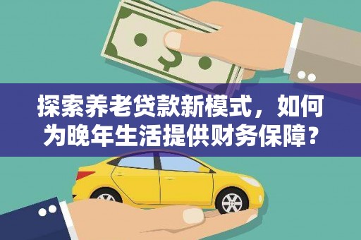 茂林探索养老贷款新模式，如何为晚年生活提供财务保障？