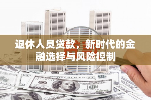 茂林退休人员贷款，新时代的金融选择与风险控制