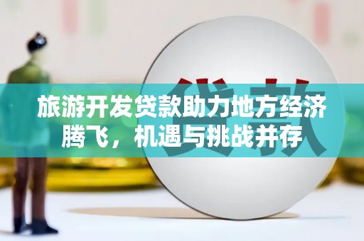 茂林旅游开发贷款助力地方经济腾飞，机遇与挑战并存