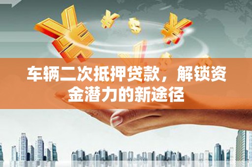 茂林车辆二次抵押贷款，解锁资金潜力的新途径