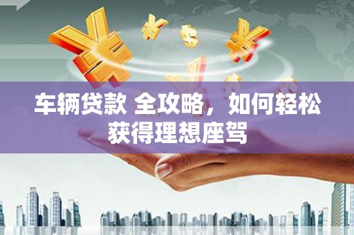 茂林车辆贷款 全攻略，如何轻松获得理想座驾