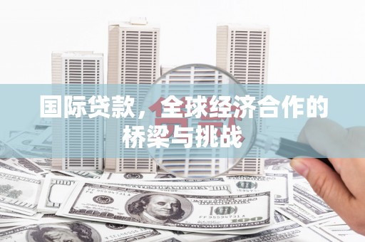 茂林国际贷款，全球经济合作的桥梁与挑战