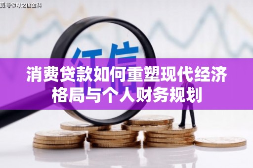 茂林消费贷款如何重塑现代经济格局与个人财务规划