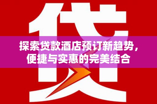 茂林探索贷款酒店预订新趋势，便捷与实惠的完美结合
