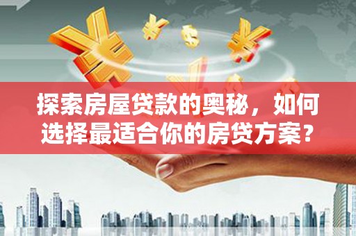 茂林探索房屋贷款的奥秘，如何选择最适合你的房贷方案？
