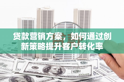 茂林贷款营销方案，如何通过创新策略提升客户转化率