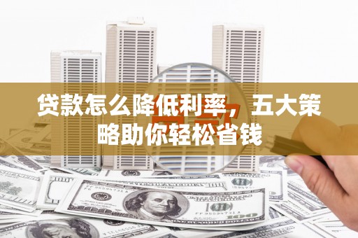 茂林贷款怎么降低利率，五大策略助你轻松省钱