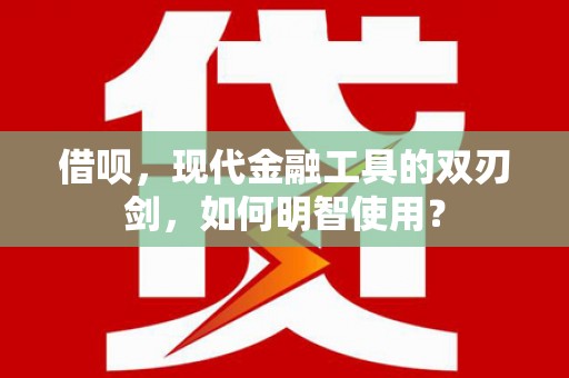 茂林借呗，现代金融工具的双刃剑，如何明智使用？