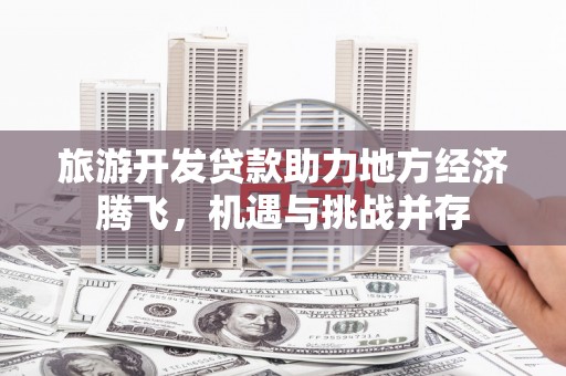 茂林旅游开发贷款助力地方经济腾飞，机遇与挑战并存