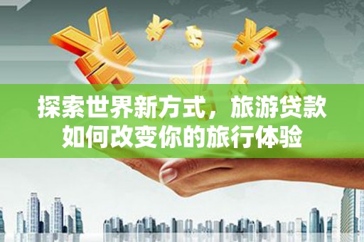 茂林探索世界新方式，旅游贷款如何改变你的旅行体验