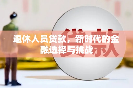 茂林退休人员贷款，新时代的金融选择与挑战