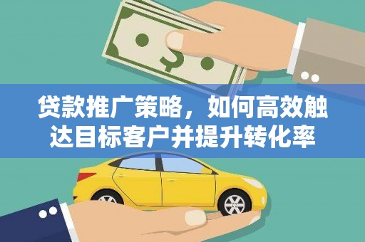茂林贷款推广策略，如何高效触达目标客户并提升转化率