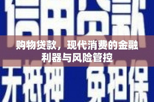 茂林购物贷款，现代消费的金融利器与风险管控