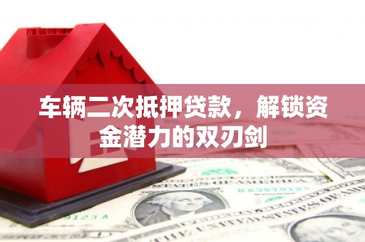 茂林车辆二次抵押贷款，解锁资金潜力的双刃剑