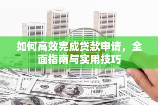 茂林如何高效完成贷款申请，全面指南与实用技巧