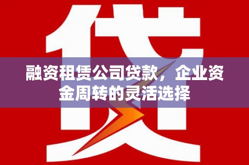 茂林融资租赁公司贷款，企业资金周转的灵活选择