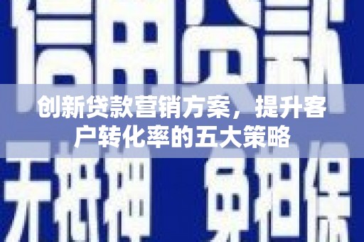 茂林创新贷款营销方案，提升客户转化率的五大策略