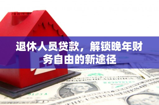茂林退休人员贷款，解锁晚年财务自由的新途径