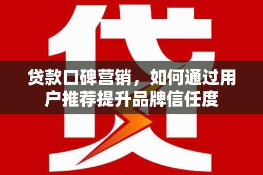 茂林贷款口碑营销，如何通过用户推荐提升品牌信任度