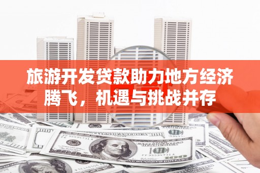 茂林旅游开发贷款助力地方经济腾飞，机遇与挑战并存