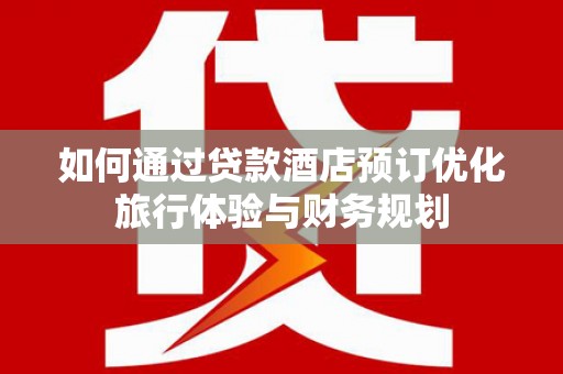 茂林如何通过贷款酒店预订优化旅行体验与财务规划