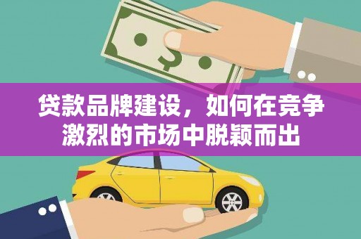 茂林贷款品牌建设，如何在竞争激烈的市场中脱颖而出