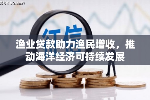 茂林渔业贷款助力渔民增收，推动海洋经济可持续发展