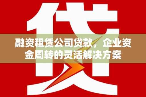 茂林融资租赁公司贷款，企业资金周转的灵活解决方案