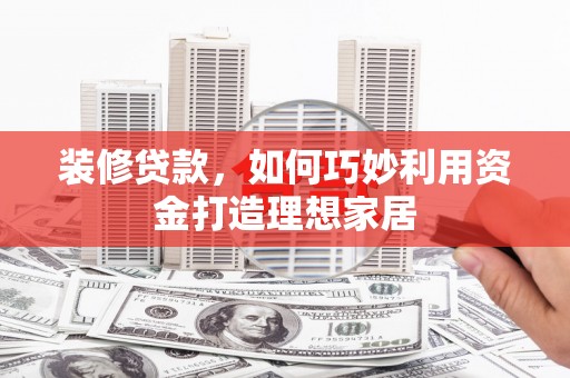 茂林装修贷款，如何巧妙利用资金打造理想家居
