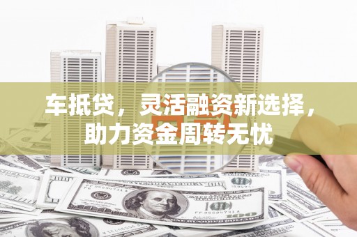 茂林车抵贷，灵活融资新选择，助力资金周转无忧