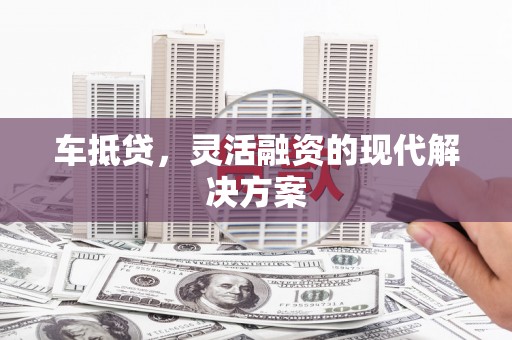 茂林车抵贷，灵活融资的现代解决方案