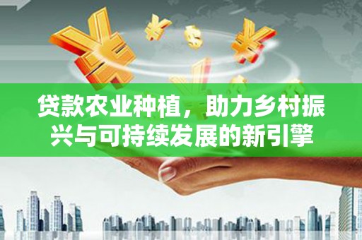 茂林贷款农业种植，助力乡村振兴与可持续发展的新引擎