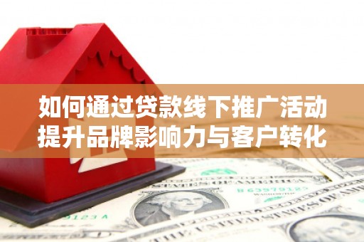 茂林如何通过贷款线下推广活动提升品牌影响力与客户转化率