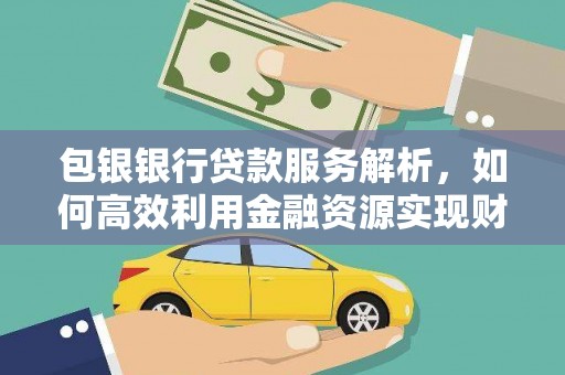 茂林包银银行贷款服务解析，如何高效利用金融资源实现财富增长