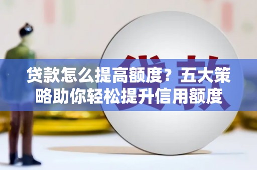 茂林贷款怎么提高额度？五大策略助你轻松提升信用额度