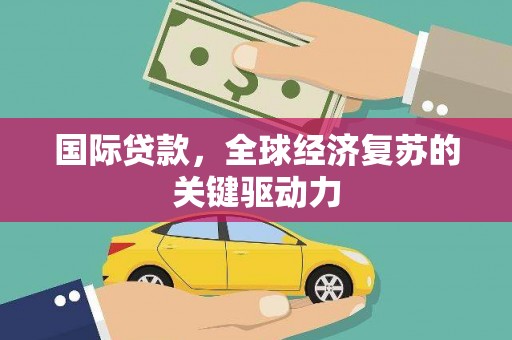 茂林国际贷款，全球经济复苏的关键驱动力