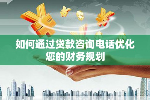 茂林如何通过贷款咨询电话优化您的财务规划
