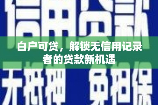 茂林白户可贷，解锁无信用记录者的贷款新机遇