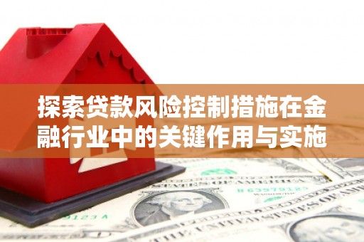 茂林探索贷款风险控制措施在金融行业中的关键作用与实施策略