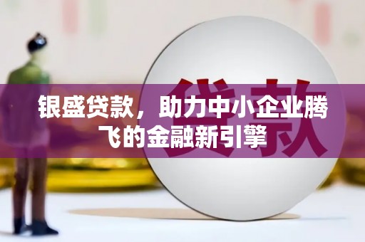 茂林银盛贷款，助力中小企业腾飞的金融新引擎